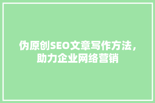 伪原创SEO文章写作方法，助力企业网络营销