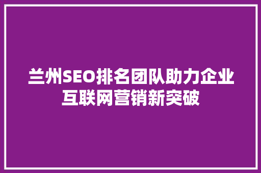 兰州SEO排名团队助力企业互联网营销新突破