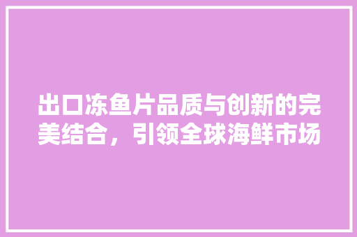 出口冻鱼片品质与创新的完美结合，引领全球海鲜市场新潮流