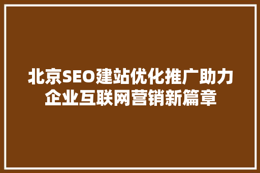 北京SEO建站优化推广助力企业互联网营销新篇章