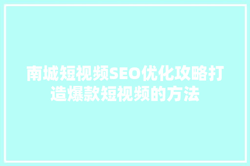 南城短视频SEO优化攻略打造爆款短视频的方法