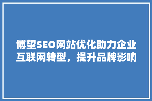 博望SEO网站优化助力企业互联网转型，提升品牌影响力  第1张