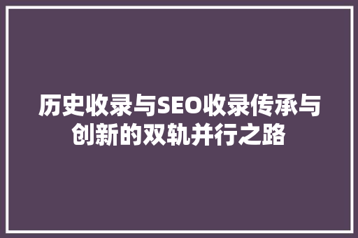 历史收录与SEO收录传承与创新的双轨并行之路  第1张
