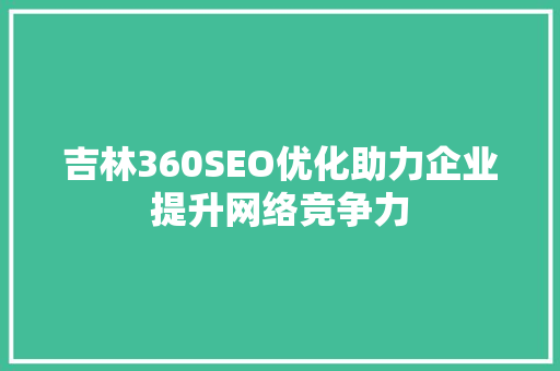 吉林360SEO优化助力企业提升网络竞争力