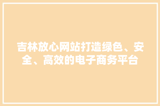 吉林放心网站打造绿色、安全、高效的电子商务平台