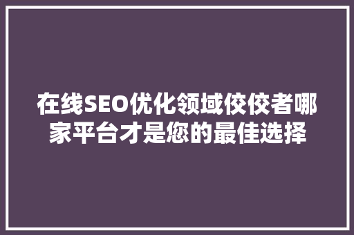 在线SEO优化领域佼佼者哪家平台才是您的最佳选择