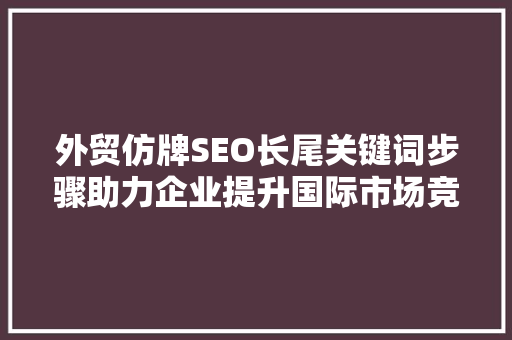 外贸仿牌SEO长尾关键词步骤助力企业提升国际市场竞争力