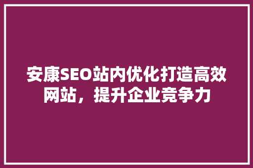 安康SEO站内优化打造高效网站，提升企业竞争力