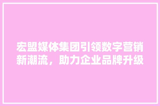 宏盟媒体集团引领数字营销新潮流，助力企业品牌升级  第1张