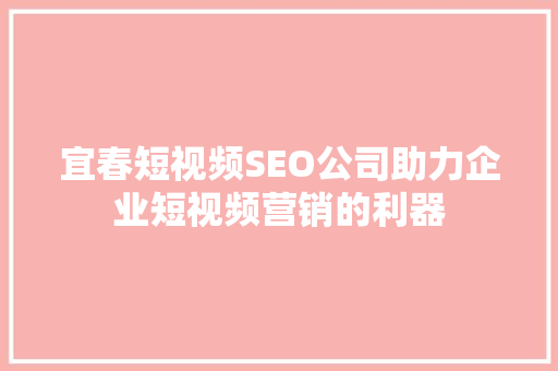 宜春短视频SEO公司助力企业短视频营销的利器  第1张