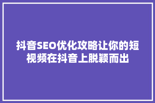 抖音SEO优化攻略让你的短视频在抖音上脱颖而出