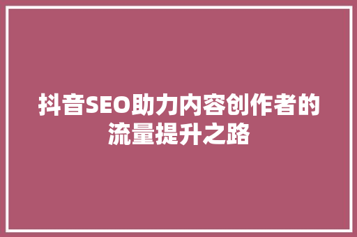 抖音SEO助力内容创作者的流量提升之路
