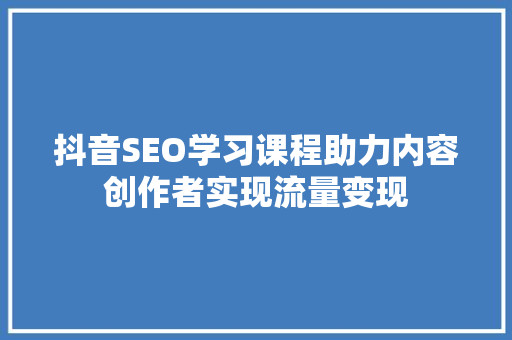 抖音SEO学习课程助力内容创作者实现流量变现  第1张