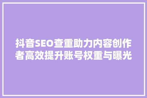抖音SEO查重助力内容创作者高效提升账号权重与曝光度