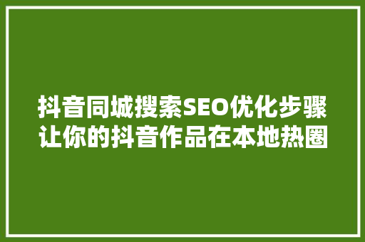 抖音同城搜索SEO优化步骤让你的抖音作品在本地热圈中脱颖而出