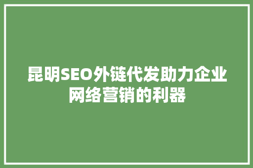 昆明SEO外链代发助力企业网络营销的利器