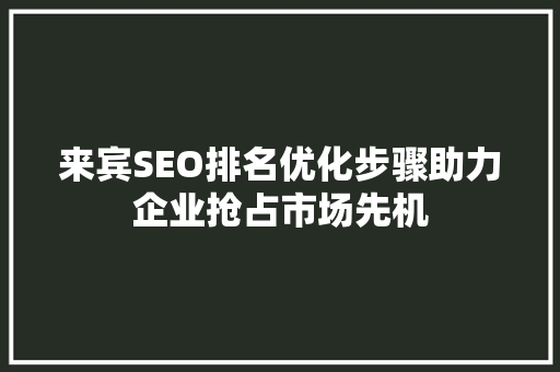 来宾SEO排名优化步骤助力企业抢占市场先机