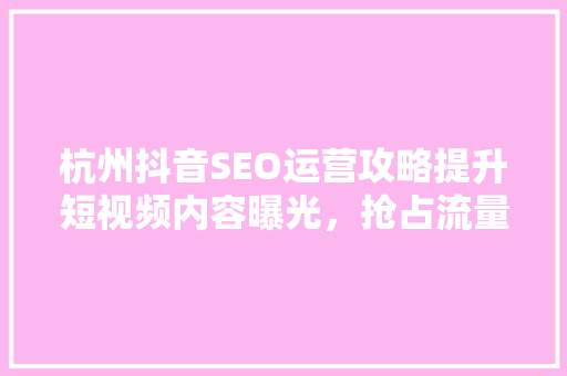 杭州抖音SEO运营攻略提升短视频内容曝光，抢占流量红利
