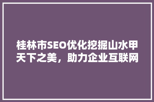 桂林市SEO优化挖掘山水甲天下之美，助力企业互联网发展  第1张