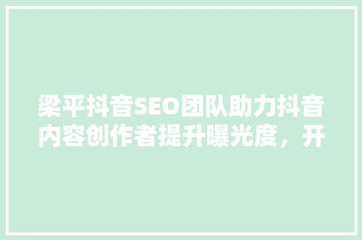 梁平抖音SEO团队助力抖音内容创作者提升曝光度，开启流量红利新时代