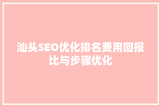 汕头SEO优化排名费用回报比与步骤优化  第1张