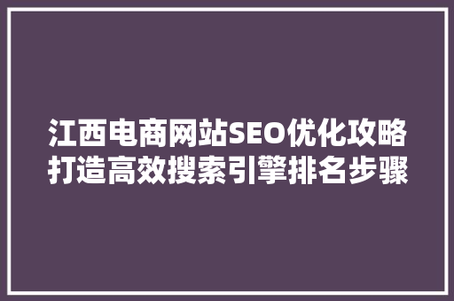 江西电商网站SEO优化攻略打造高效搜索引擎排名步骤