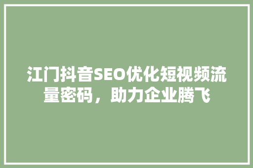 江门抖音SEO优化短视频流量密码，助力企业腾飞