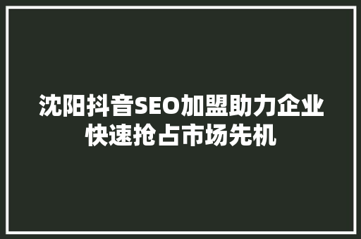 沈阳抖音SEO加盟助力企业快速抢占市场先机  第1张