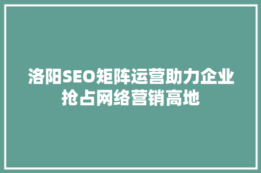 洛阳SEO矩阵运营助力企业抢占网络营销高地
