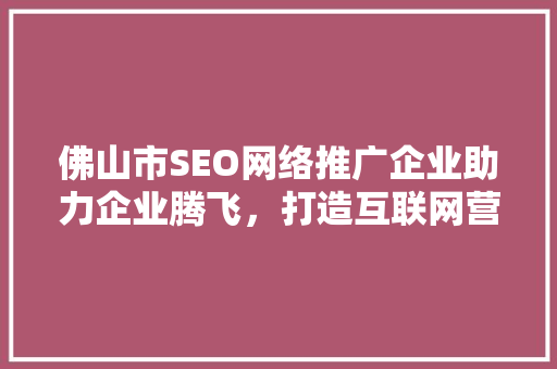 佛山市SEO网络推广企业助力企业腾飞，打造互联网营销新格局