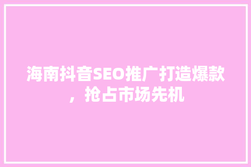 海南抖音SEO推广打造爆款，抢占市场先机  第1张