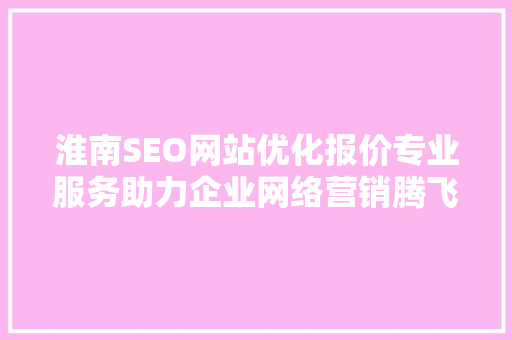 淮南SEO网站优化报价专业服务助力企业网络营销腾飞