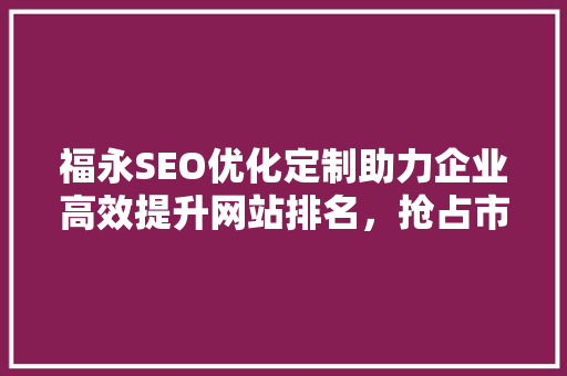 福永SEO优化定制助力企业高效提升网站排名，抢占市场先机