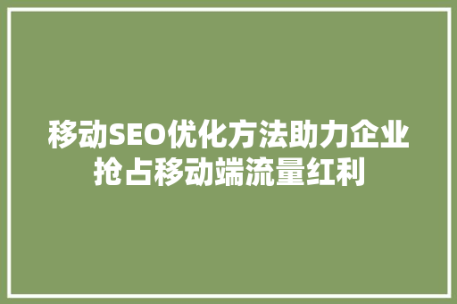 移动SEO优化方法助力企业抢占移动端流量红利