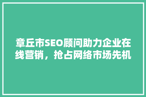 章丘市SEO顾问助力企业在线营销，抢占网络市场先机