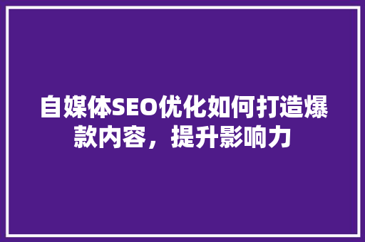 自媒体SEO优化如何打造爆款内容，提升影响力