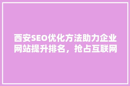 西安SEO优化方法助力企业网站提升排名，抢占互联网市场先机