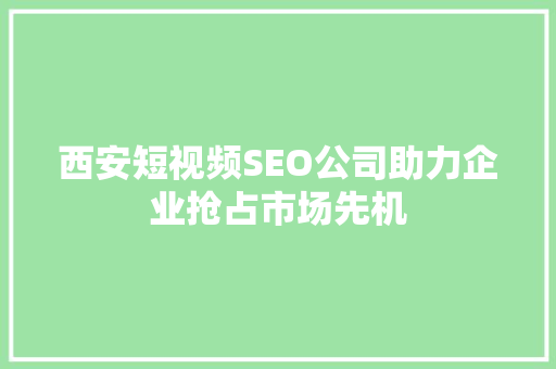 西安短视频SEO公司助力企业抢占市场先机