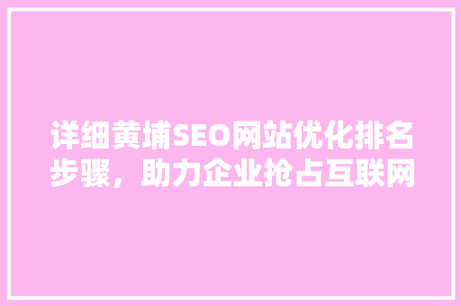 详细黄埔SEO网站优化排名步骤，助力企业抢占互联网市场先机