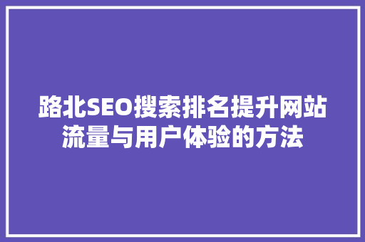 路北SEO搜索排名提升网站流量与用户体验的方法