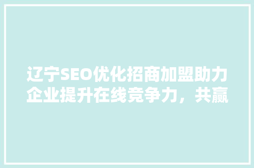 辽宁SEO优化招商加盟助力企业提升在线竞争力，共赢数字经济时代