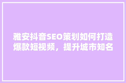 雅安抖音SEO策划如何打造爆款短视频，提升城市知名度