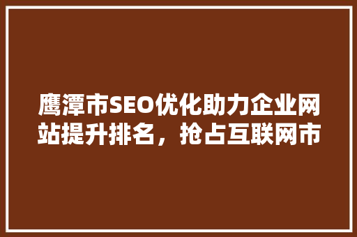 鹰潭市SEO优化助力企业网站提升排名，抢占互联网市场先机