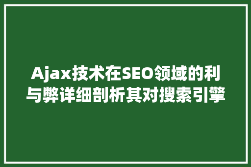 Ajax技术在SEO领域的利与弊详细剖析其对搜索引擎优化的影响