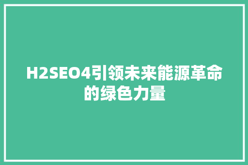 H2SEO4引领未来能源革命的绿色力量