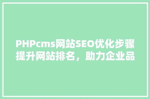 PHPcms网站SEO优化步骤提升网站排名，助力企业品牌传播