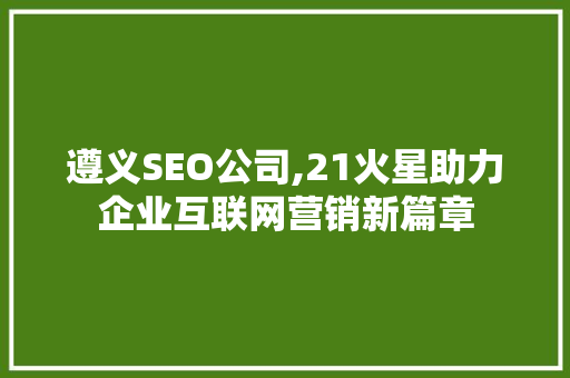 遵义SEO公司,21火星助力企业互联网营销新篇章