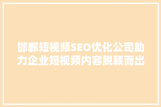 邯郸短视频SEO优化公司助力企业短视频内容脱颖而出