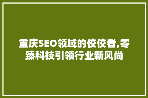 重庆SEO领域的佼佼者,零臻科技引领行业新风尚
