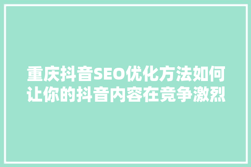 重庆抖音SEO优化方法如何让你的抖音内容在竞争激烈的市场中脱颖而出